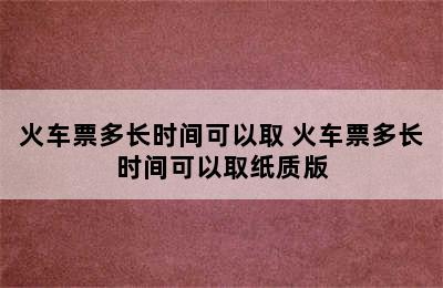 火车票多长时间可以取 火车票多长时间可以取纸质版